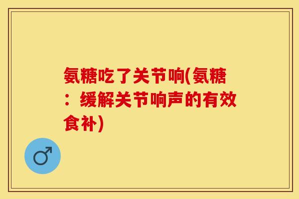 氨糖吃了关节响(氨糖：缓解关节响声的有效食补)
