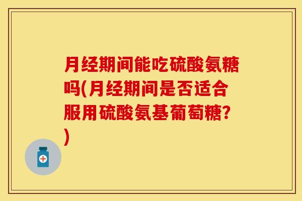 月经期间能吃硫酸氨糖吗(月经期间是否适合服用硫酸氨基葡萄糖？)