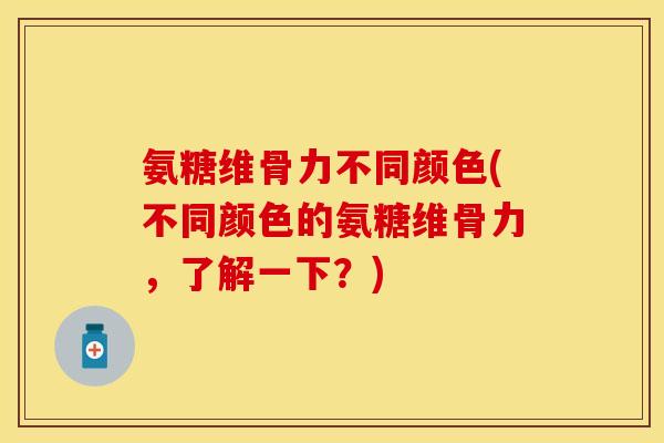 氨糖维骨力不同颜色(不同颜色的氨糖维骨力,了解一下?) 氨糖维骨力不同颜色(不同颜色的氨糖维骨力,了解一下?)