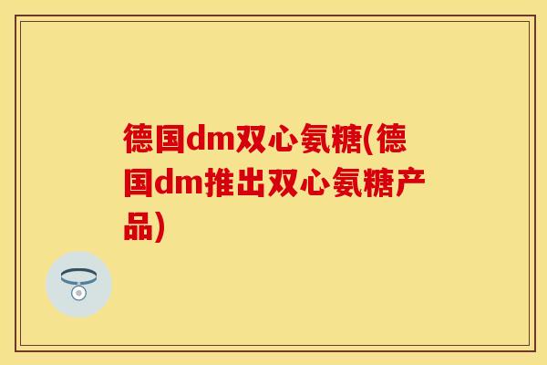 德国dm双心氨糖(德国dm推出双心氨糖产品)