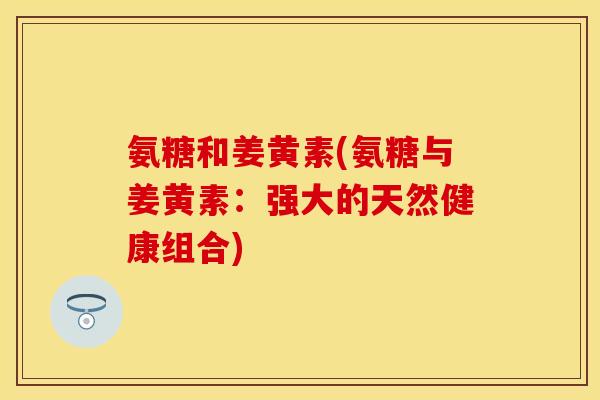 氨糖和姜黄素(氨糖与姜黄素:强大的天然健康组合) 氨糖和姜黄素(氨糖与姜黄素:强大的天然健康组合)