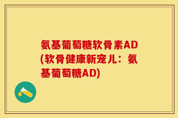 氨基葡萄糖软骨素AD(软骨健康新宠儿：氨基葡萄糖AD)