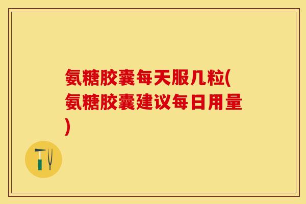 氨糖胶囊每天服几粒(氨糖胶囊建议每日用量) 氨糖胶囊每天服几粒(氨糖胶囊建议每日用量)