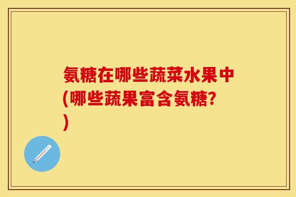氨糖在哪些蔬菜水果中(哪些蔬果富含氨糖？)