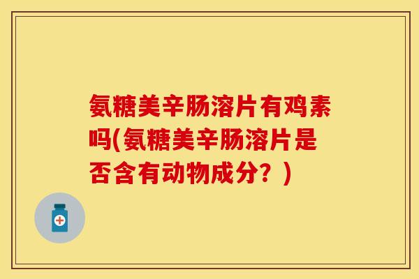 氨糖美辛肠溶片有鸡素吗(氨糖美辛肠溶片是否含有动物成分？)