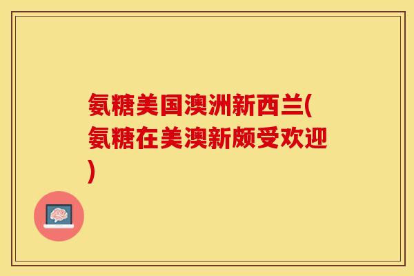 氨糖美国澳洲新西兰(氨糖在美澳新颇受欢迎)