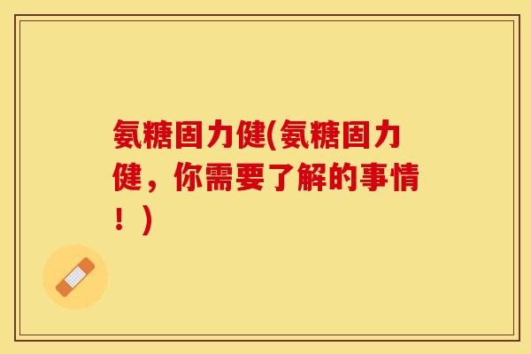 氨糖固力健(氨糖固力健，你需要了解的事情！)