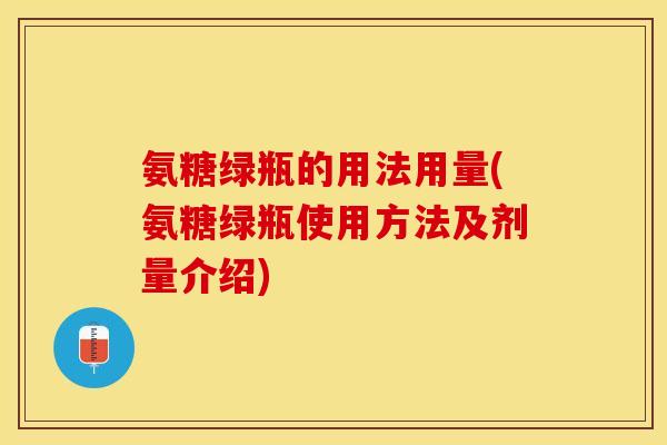 氨糖绿瓶的用法用量(氨糖绿瓶使用方法及剂量介绍) 氨糖绿瓶的用法用量(氨糖绿瓶使用方法及剂量介绍)