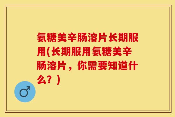 氨糖美辛肠溶片长期服用(长期服用氨糖美辛肠溶片,你需要知道什么?) 氨糖美辛肠溶片长期服用(长期服用氨糖美辛肠溶片,你需要知道什么?)