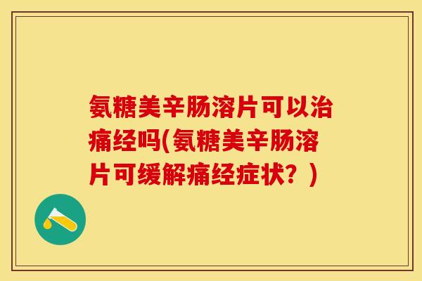 氨糖美辛肠溶片可以痛经吗(氨糖美辛肠溶片可缓解痛经症状?) 氨糖美辛肠溶片可以痛经吗(氨糖美辛肠溶片可缓解痛经症状?)