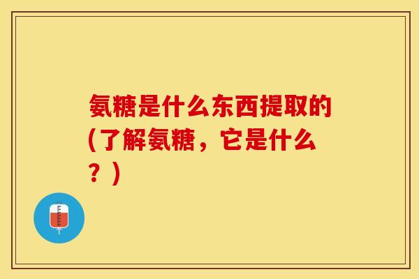 氨糖是什么东西提取的(了解氨糖,它是什么?) 氨糖是什么东西提取的(了解氨糖,它是什么?)