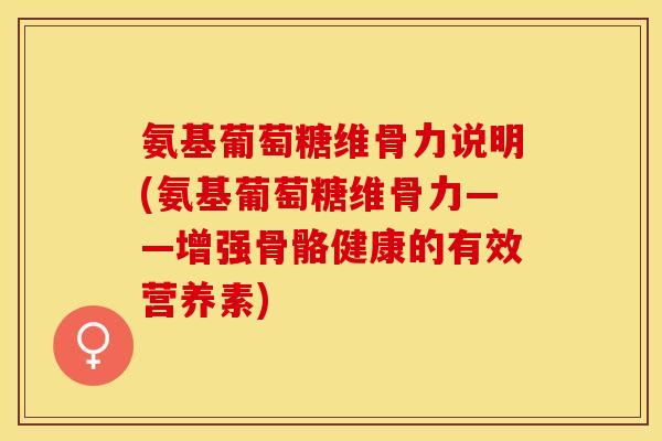 氨基葡萄糖维骨力说明(氨基葡萄糖维骨力——增强骨骼健康的有效营养素)