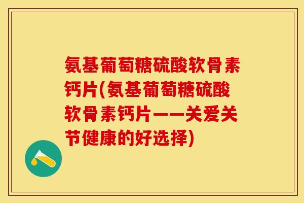 氨基葡萄糖硫酸软骨素钙片(氨基葡萄糖硫酸软骨素钙片——关爱关节健康的好选择)