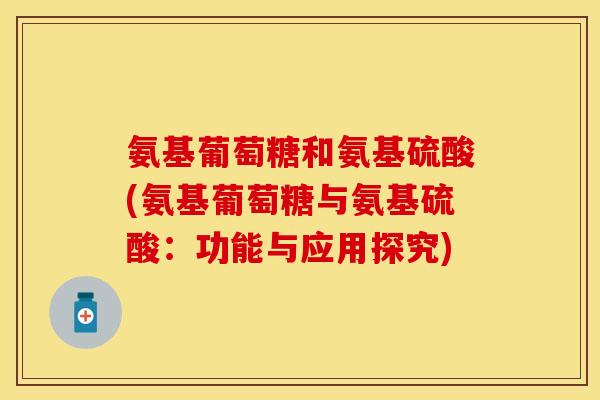 氨基葡萄糖和氨基硫酸(氨基葡萄糖与氨基硫酸：功能与应用探究)