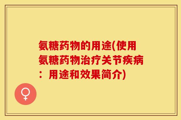 氨糖药物的用途(使用氨糖药物治疗关节疾病：用途和效果简介)