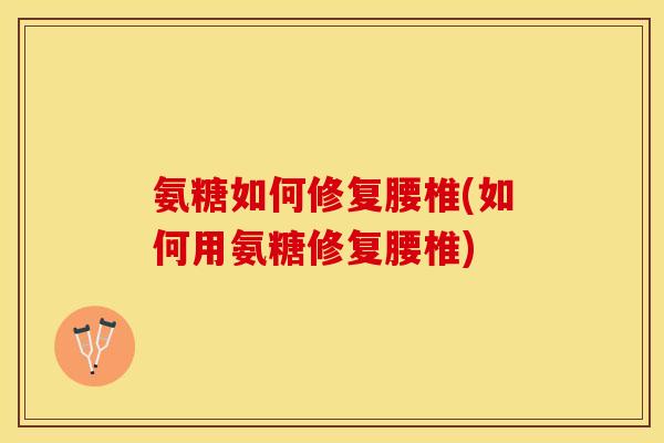 氨糖如何修复腰椎(如何用氨糖修复腰椎) 氨糖如何修复腰椎(如何用氨糖修复腰椎)