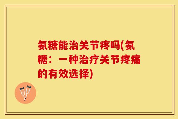氨糖能治关节疼吗(氨糖：一种治疗关节疼痛的有效选择)