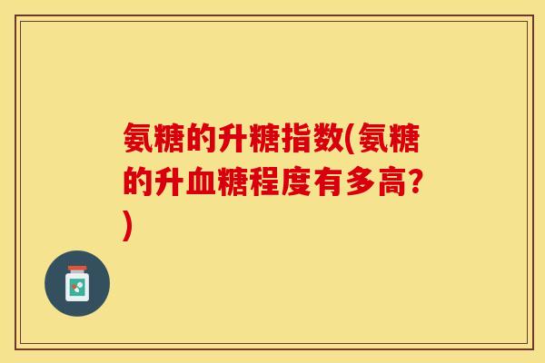 氨糖的升糖指数(氨糖的升血糖程度有多高？)