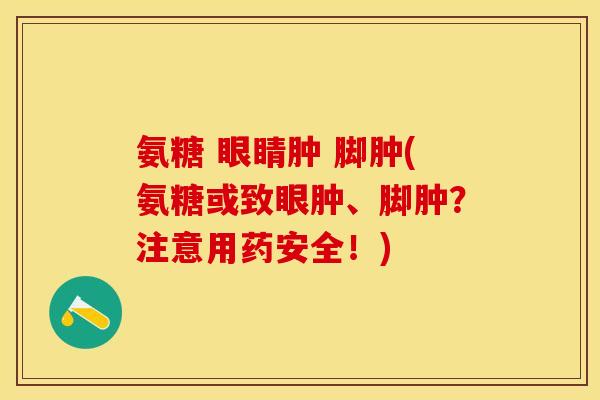 氨糖 眼睛肿 脚肿(氨糖或致眼肿、脚肿？注意用药安全！)