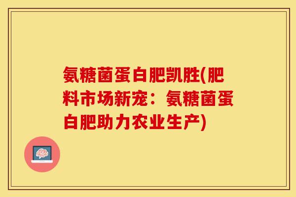 氨糖菌蛋白肥凯胜(肥料市场新宠：氨糖菌蛋白肥助力农业生产)