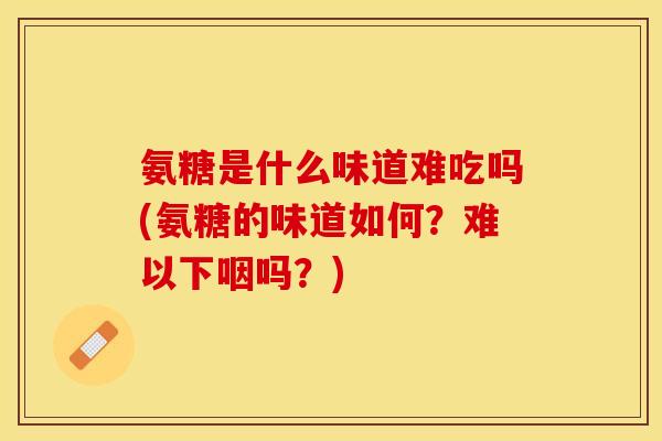 氨糖是什么味道难吃吗(氨糖的味道如何？难以下咽吗？)