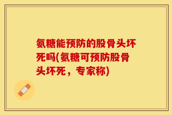 氨糖能预防的股骨头坏死吗(氨糖可预防股骨头坏死，专家称)