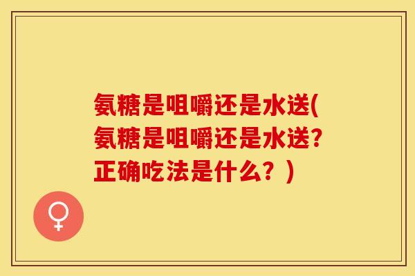 氨糖是咀嚼还是水送(氨糖是咀嚼还是水送？正确吃法是什么？)