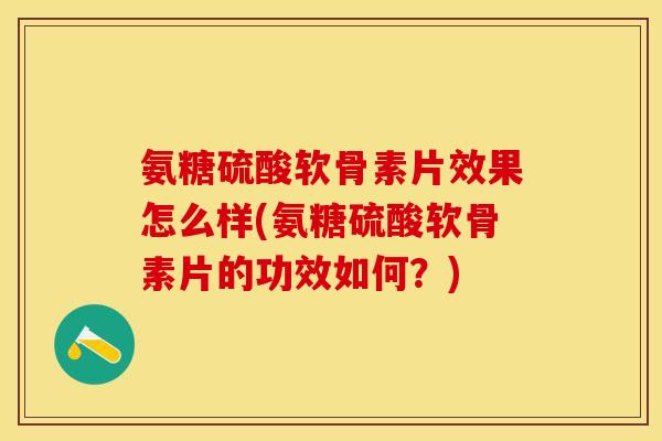 氨糖硫酸软骨素片效果怎么样(氨糖硫酸软骨素片的功效如何？)
