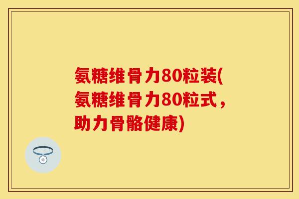 氨糖维骨力80粒装(氨糖维骨力80粒式，助力骨骼健康)