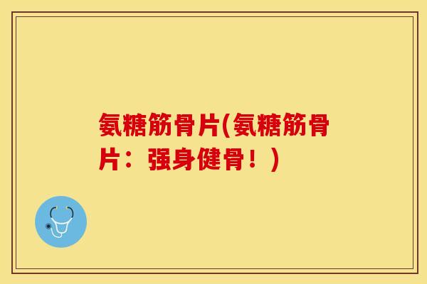 氨糖筋骨片(氨糖筋骨片：强身健骨！)