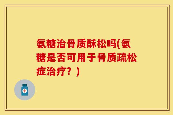 氨糖骨质酥松吗(氨糖是否可用于症?) 氨糖骨质酥松吗(氨糖是否可用于症?)
