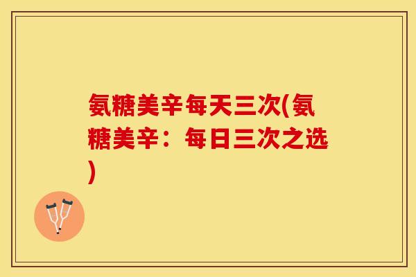 氨糖美辛每天三次(氨糖美辛：每日三次之选)