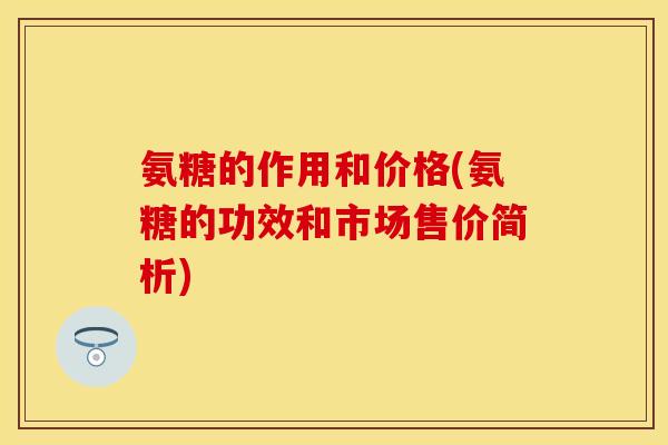 氨糖的作用和价格(氨糖的功效和市场售价简析)