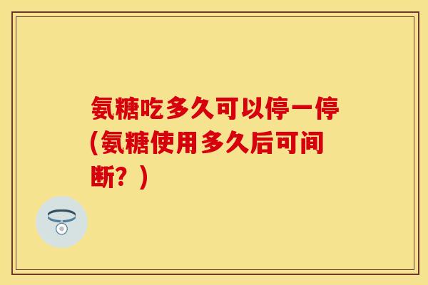 氨糖吃多久可以停一停(氨糖使用多久后可间断？)