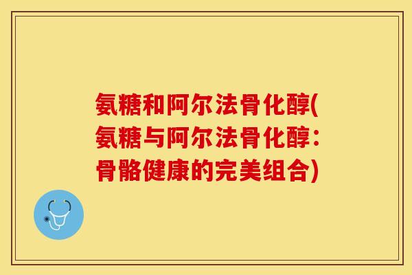 氨糖和阿尔法骨化醇(氨糖与阿尔法骨化醇：骨骼健康的完美组合)