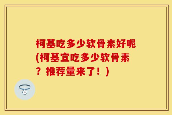 柯基吃多少软骨素好呢(柯基宜吃多少软骨素？推荐量来了！)