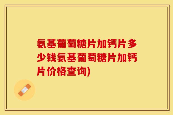 氨基葡萄糖片加钙片多少钱氨基葡萄糖片加钙片价格查询)