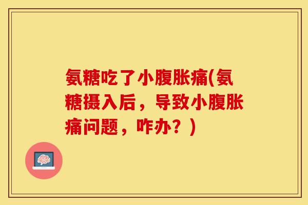 氨糖吃了小腹胀痛(氨糖摄入后，导致小腹胀痛问题，咋办？)