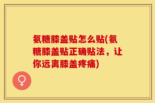 氨糖膝盖贴怎么贴(氨糖膝盖贴正确贴法，让你远离膝盖疼痛)