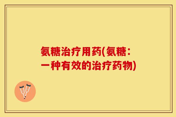 氨糖治疗用药(氨糖：一种有效的治疗药物)