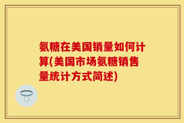 氨糖在美国销量如何计算(美国市场氨糖销售量统计方式简述) 氨糖在美国销量如何计算(美国市场氨糖销售量统计方式简述)