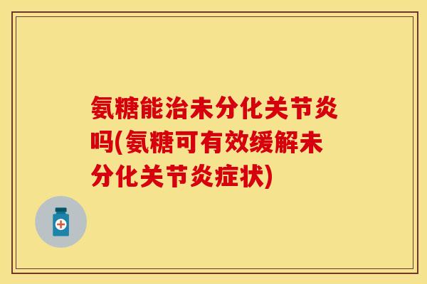氨糖能治未分化关节炎吗(氨糖可有效缓解未分化关节炎症状)