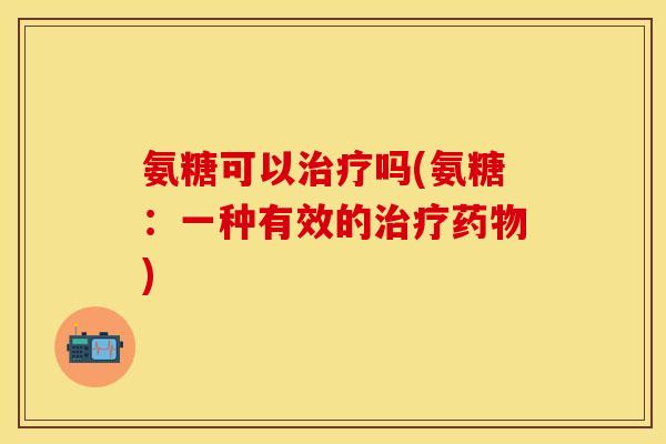 氨糖可以吗(氨糖:一种有效的) 氨糖可以吗(氨糖:一种有效的)
