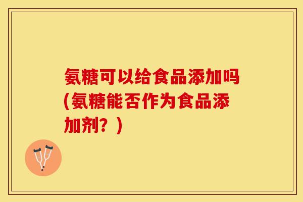 氨糖可以给食品添加吗(氨糖能否作为食品添加剂？)
