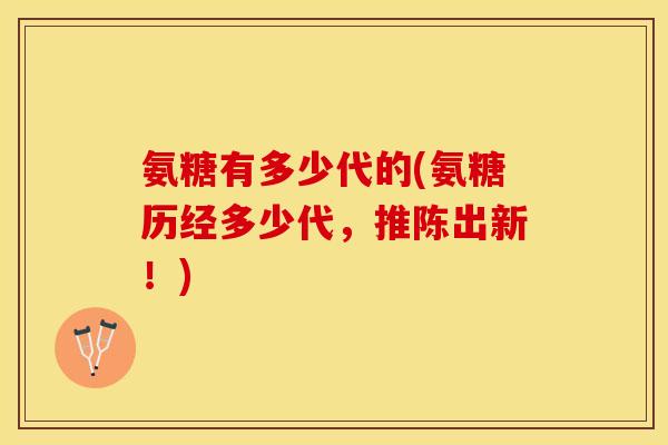 氨糖有多少代的(氨糖历经多少代，推陈出新！)
