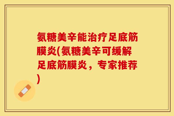氨糖美辛能足底筋膜炎(氨糖美辛可缓解足底筋膜炎，专家推荐)