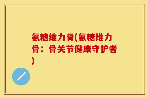 氨糖维力骨(氨糖维力骨：骨关节健康守护者)