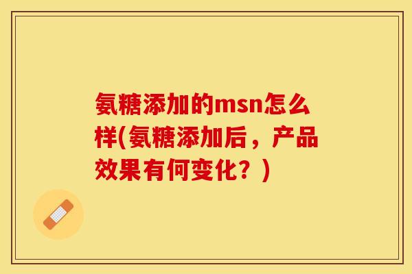 氨糖添加的msn怎么样(氨糖添加后,产品效果有何变化?) 氨糖添加的msn怎么样(氨糖添加后,产品效果有何变化?)