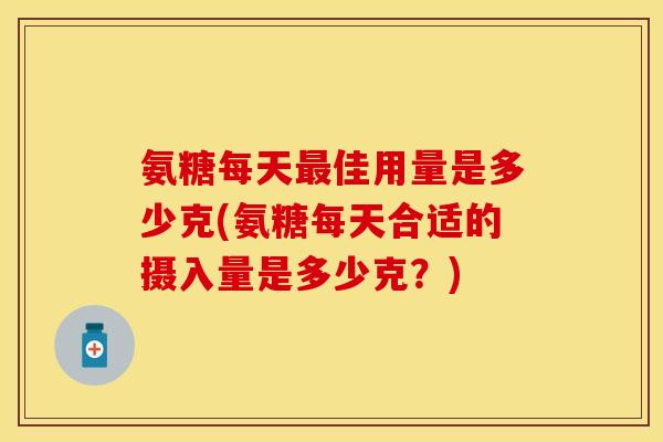 氨糖每天最佳用量是多少克(氨糖每天合适的摄入量是多少克？)