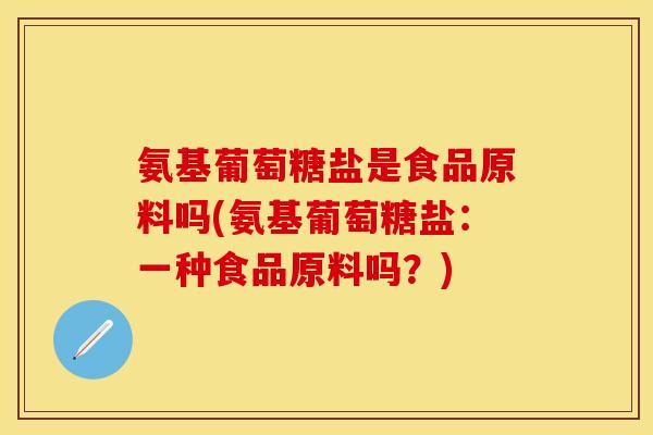 氨基葡萄糖盐是食品原料吗(氨基葡萄糖盐:一种食品原料吗?) 氨基葡萄糖盐是食品原料吗(氨基葡萄糖盐:一种食品原料吗?)